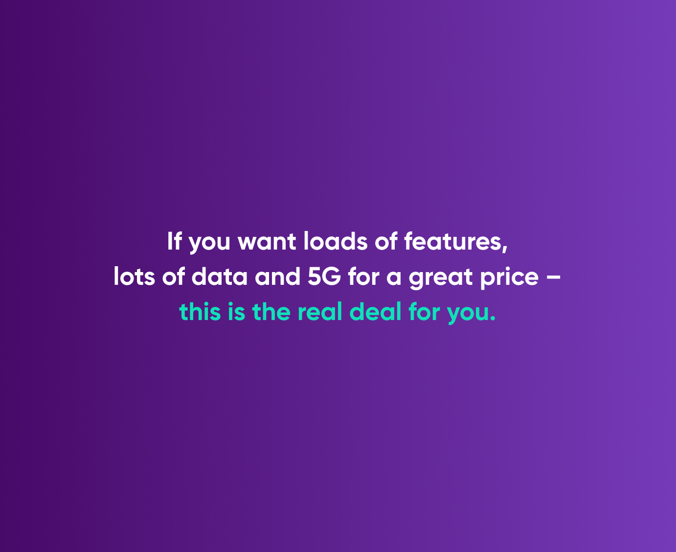 If you want loads of features, lots of data and 5G for a great price - this is the real deal for you.